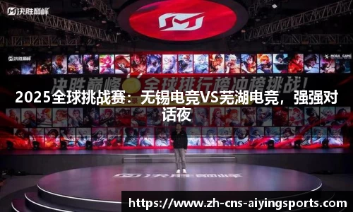 2025全球挑战赛:无锡电竞VS芜湖电竞,强强对话夜