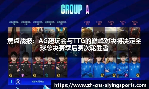 焦点战报:AG超玩会与TTG的巅峰对决将决定全球总决赛季后赛次轮胜者