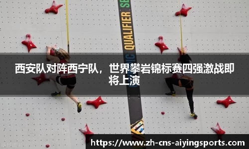 西安队对阵西宁队,世界攀岩锦标赛四强激战即将上演