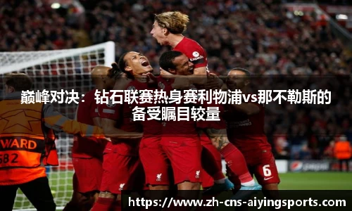 巅峰对决:钻石联赛热身赛利物浦vs那不勒斯的备受瞩目较量