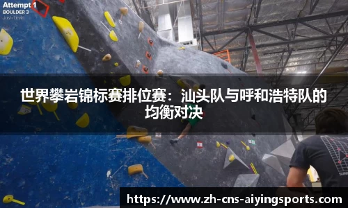 世界攀岩锦标赛排位赛:汕头队与呼和浩特队的均衡对决