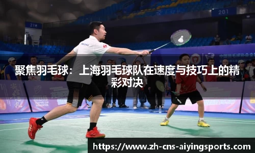 聚焦羽毛球:上海羽毛球队在速度与技巧上的精彩对决