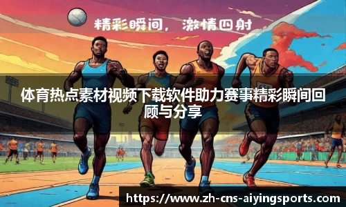 体育热点素材视频下载软件助力赛事精彩瞬间回顾与分享